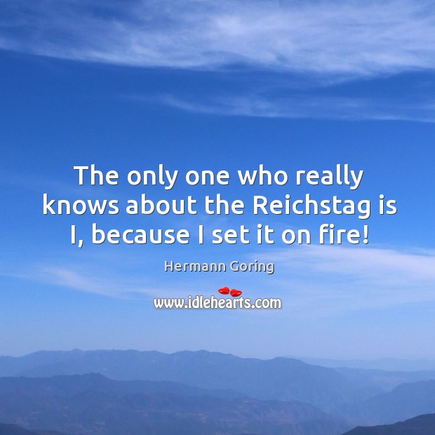 The only one who really knows about the Reichstag is I, because I set it on fire! Image