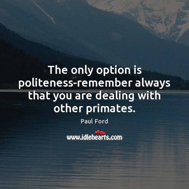 The only option is politeness-remember always that you are dealing with other primates. Paul Ford Picture Quote