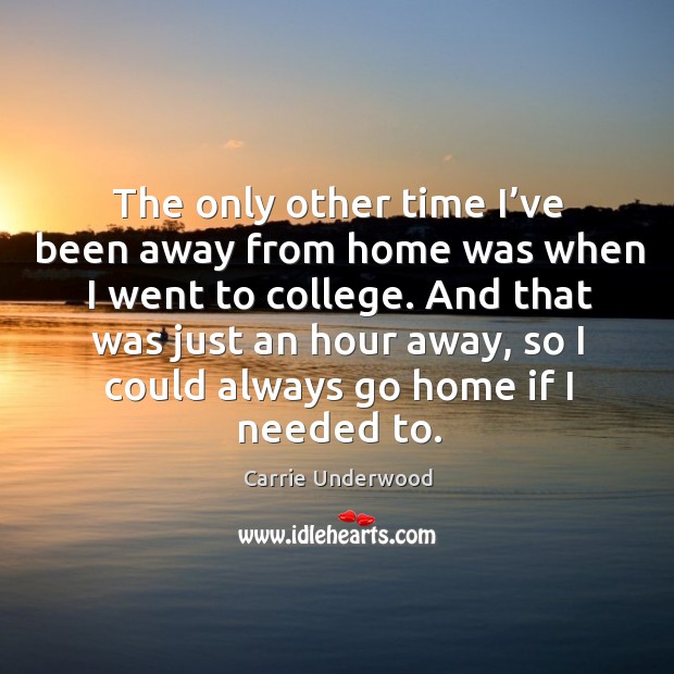 The only other time I’ve been away from home was when I went to college. Carrie Underwood Picture Quote