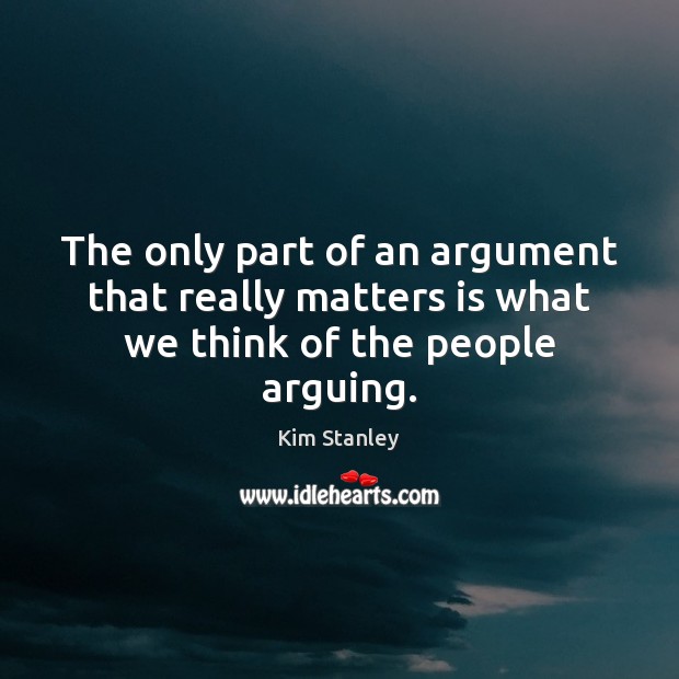 The only part of an argument that really matters is what we think of the people arguing. Kim Stanley Picture Quote