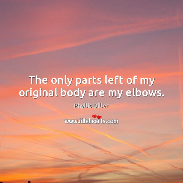 The only parts left of my original body are my elbows. Phyllis Diller Picture Quote