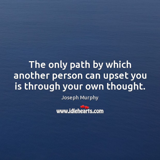 The only path by which another person can upset you is through your own thought. Joseph Murphy Picture Quote
