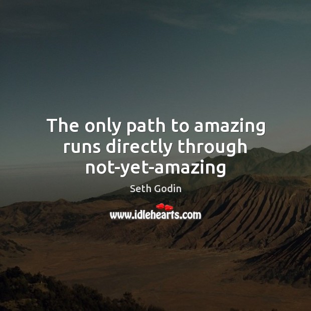The only path to amazing runs directly through not-yet-amazing Seth Godin Picture Quote
