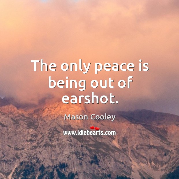 The only peace is being out of earshot. 