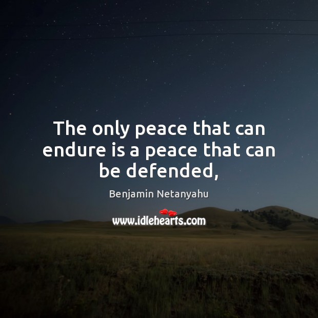 The only peace that can endure is a peace that can be defended, Benjamin Netanyahu Picture Quote