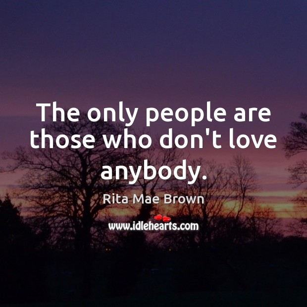 The only people are those who don’t love anybody. Rita Mae Brown Picture Quote
