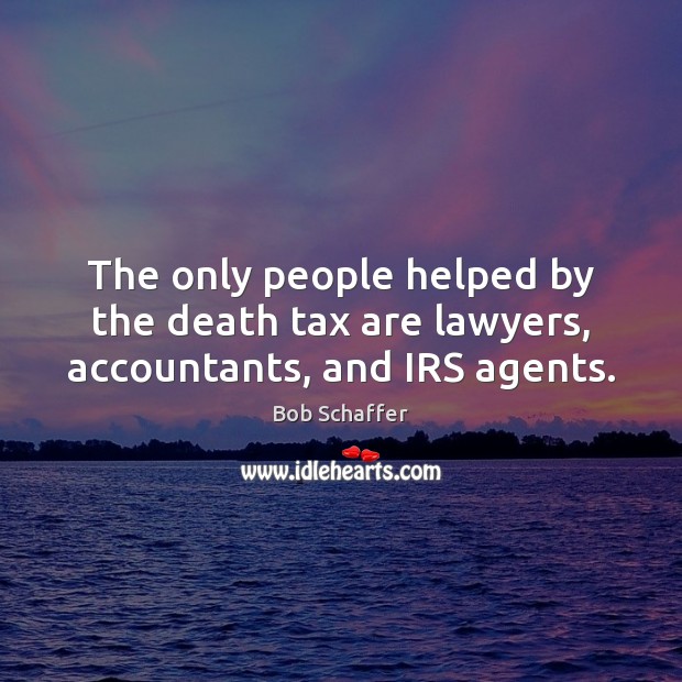 The only people helped by the death tax are lawyers, accountants, and IRS agents. Bob Schaffer Picture Quote