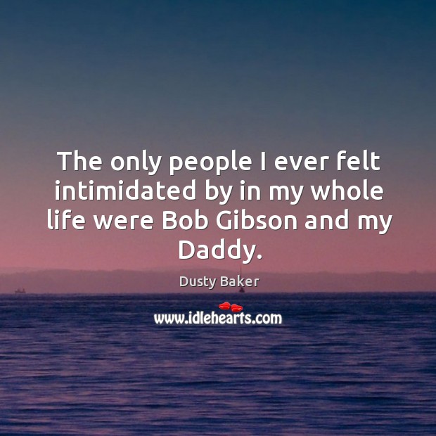The only people I ever felt intimidated by in my whole life were Bob Gibson and my Daddy. Dusty Baker Picture Quote