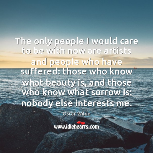 The only people I would care to be with now are artists Oscar Wilde Picture Quote