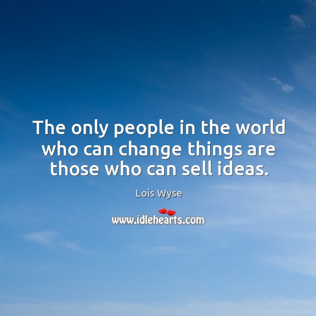 The only people in the world who can change things are those who can sell ideas. Lois Wyse Picture Quote