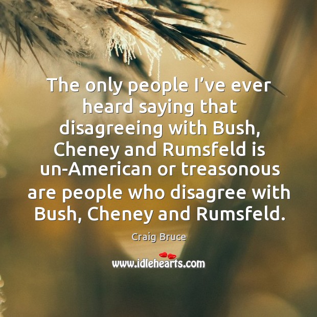 The only people I’ve ever heard saying that disagreeing with bush, cheney and rumsfeld Craig Bruce Picture Quote