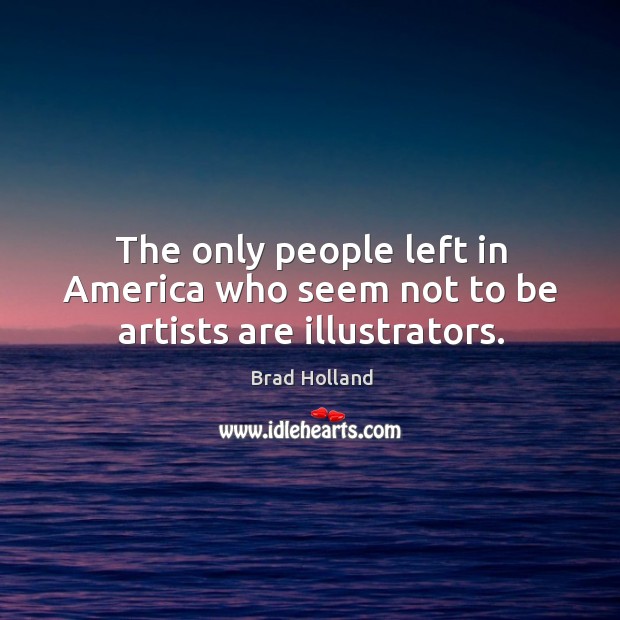 The only people left in america who seem not to be artists are illustrators. Brad Holland Picture Quote