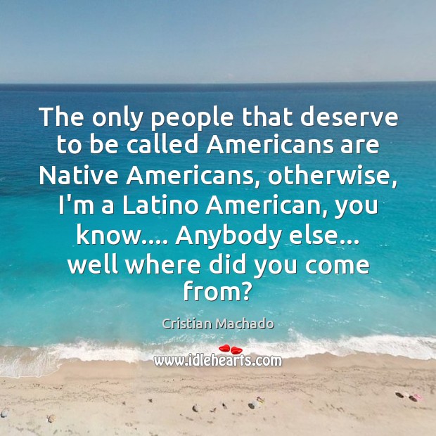 The only people that deserve to be called Americans are Native Americans, Cristian Machado Picture Quote