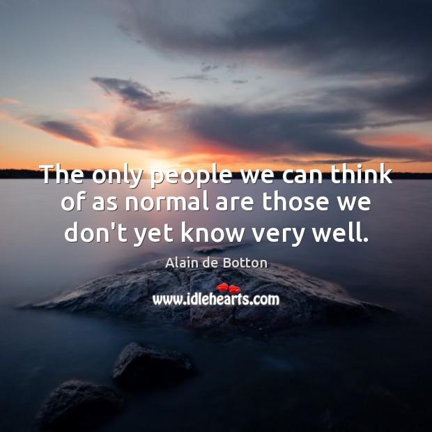 The only people we can think of as normal are those we don’t yet know very well. Alain de Botton Picture Quote