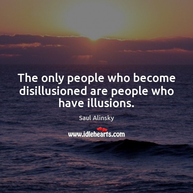 The only people who become disillusioned are people who have illusions. Saul Alinsky Picture Quote
