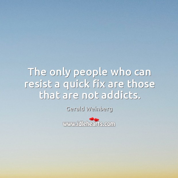 The only people who can resist a quick fix are those that are not addicts. Gerald Weinberg Picture Quote