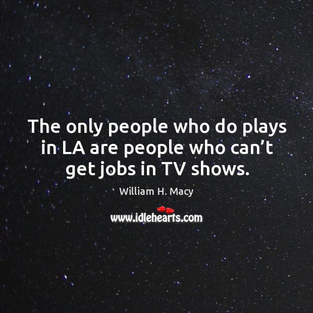 The only people who do plays in la are people who can’t get jobs in tv shows. William H. Macy Picture Quote
