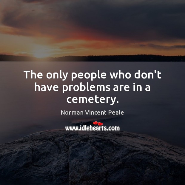 The only people who don’t have problems are in a cemetery. Norman Vincent Peale Picture Quote
