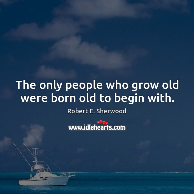 The only people who grow old were born old to begin with. Robert E. Sherwood Picture Quote