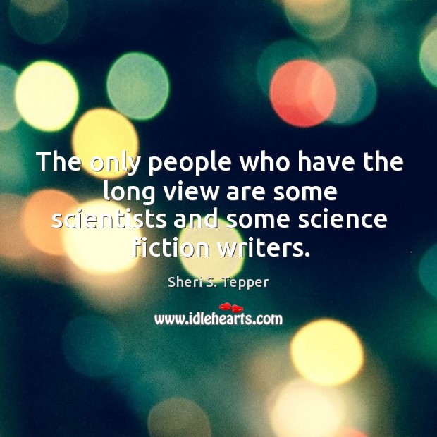 The only people who have the long view are some scientists and some science fiction writers. Sheri S. Tepper Picture Quote