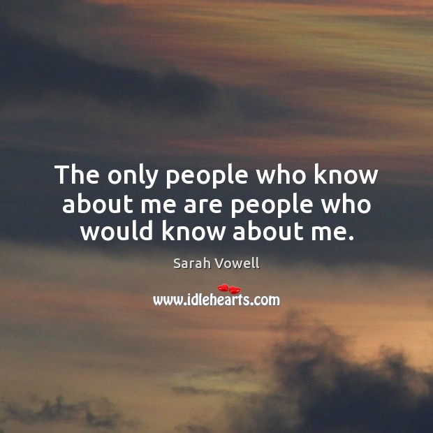 The only people who know about me are people who would know about me. Sarah Vowell Picture Quote