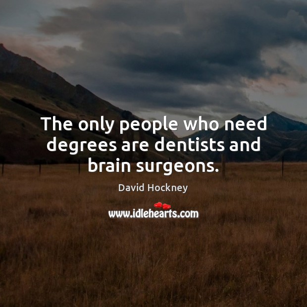 The only people who need degrees are dentists and brain surgeons. David Hockney Picture Quote