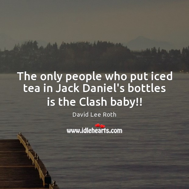 The only people who put iced tea in Jack Daniel’s bottles is the Clash baby!! David Lee Roth Picture Quote