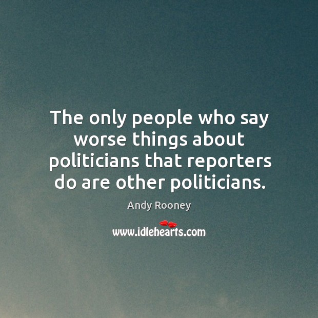 The only people who say worse things about politicians that reporters do are other politicians. Andy Rooney Picture Quote