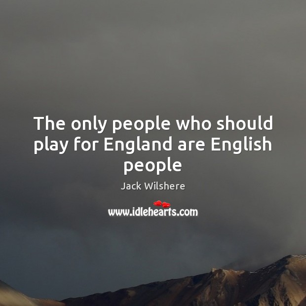 The only people who should play for England are English people Jack Wilshere Picture Quote