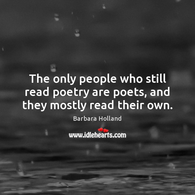 The only people who still read poetry are poets, and they mostly read their own. Barbara Holland Picture Quote