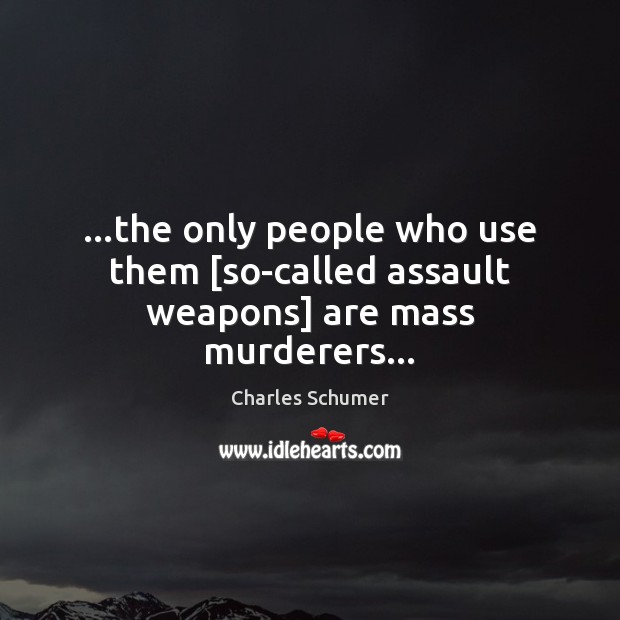 …the only people who use them [so-called assault weapons] are mass murderers… Charles Schumer Picture Quote