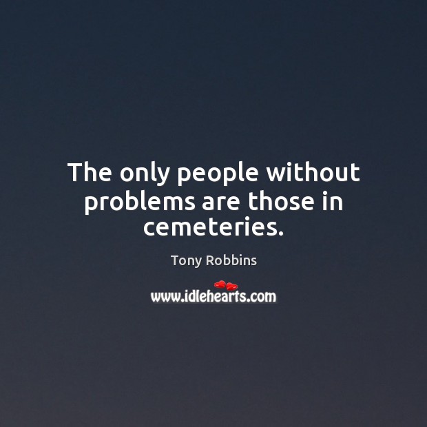 The only people without problems are those in cemeteries. Image