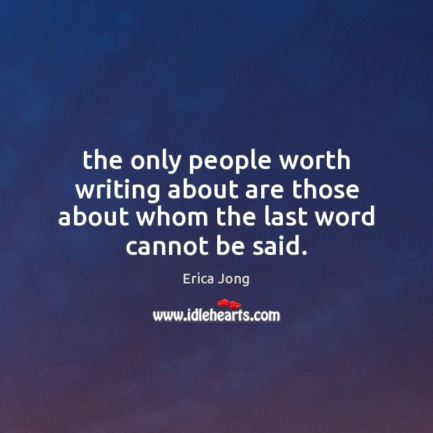 The only people worth writing about are those about whom the last word cannot be said. Erica Jong Picture Quote