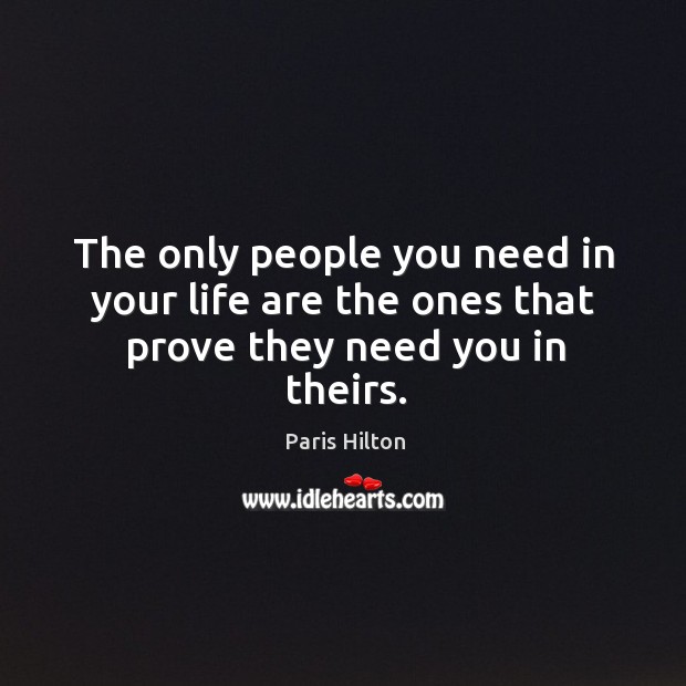 The only people you need in your life are the ones that prove they need you in theirs. Paris Hilton Picture Quote