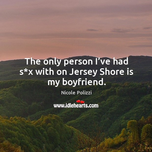 The only person I’ve had s*x with on jersey shore is my boyfriend. Nicole Polizzi Picture Quote