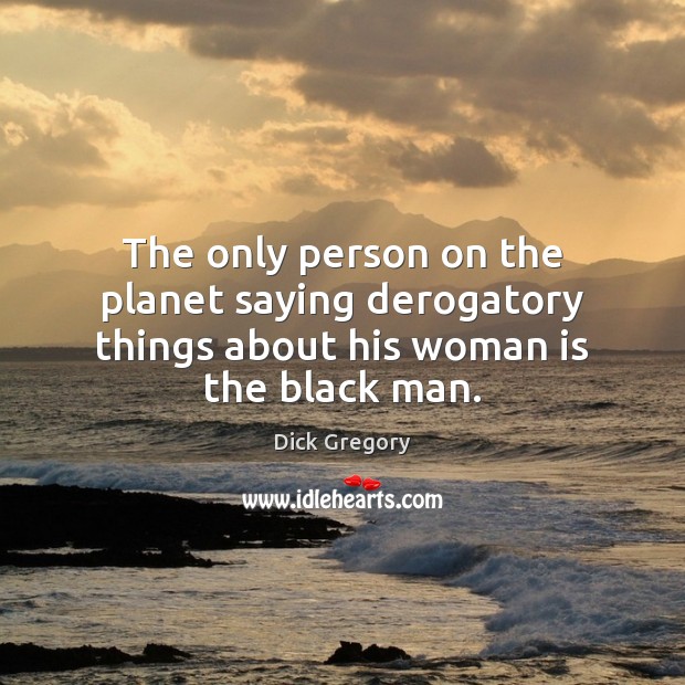 The only person on the planet saying derogatory things about his woman is the black man. Dick Gregory Picture Quote