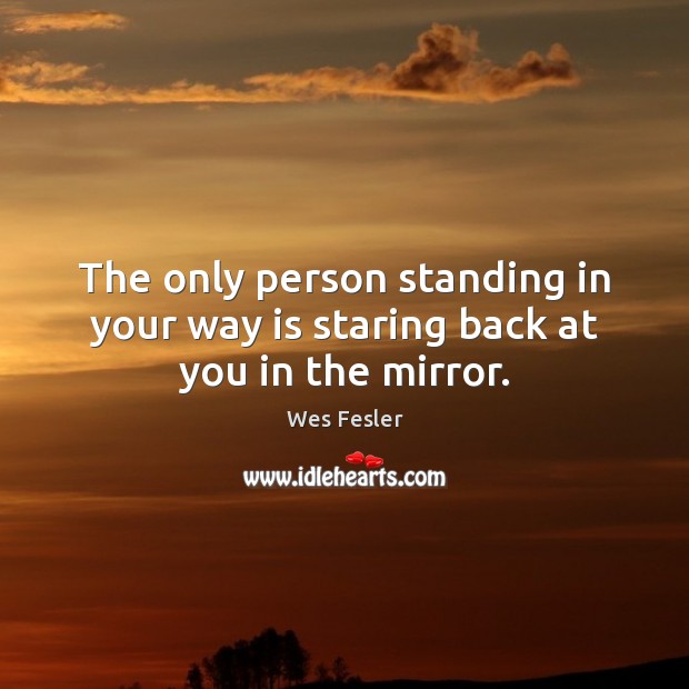 The only person standing in your way is staring back at you in the mirror. Wes Fesler Picture Quote