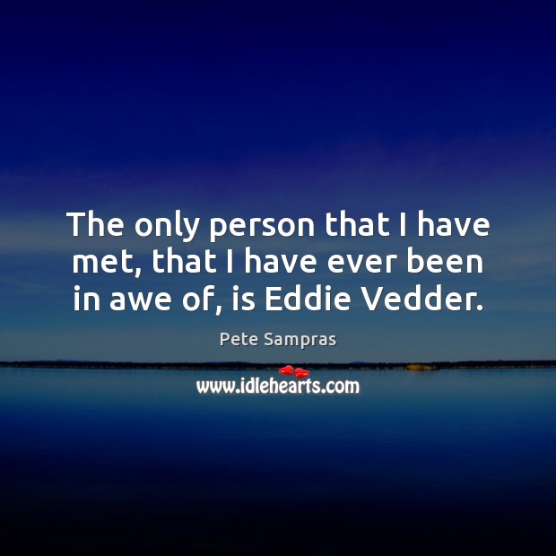 The only person that I have met, that I have ever been in awe of, is Eddie Vedder. Pete Sampras Picture Quote