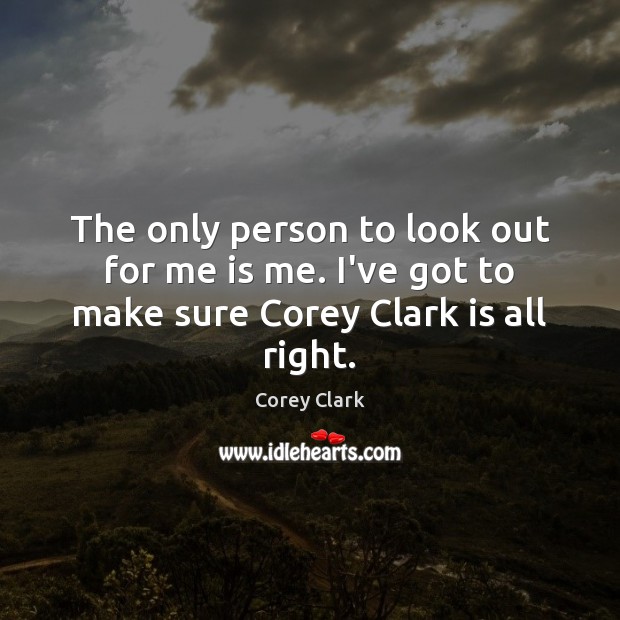 The only person to look out for me is me. I’ve got to make sure Corey Clark is all right. Corey Clark Picture Quote