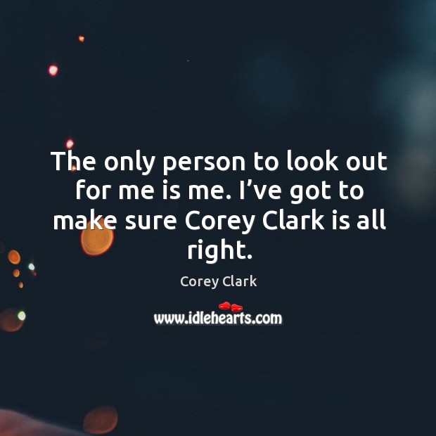The only person to look out for me is me. I’ve got to make sure corey clark is all right. Corey Clark Picture Quote