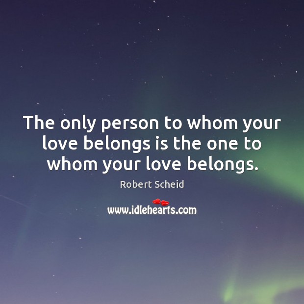 The only person to whom your love belongs is the one to whom your love belongs. Robert Scheid Picture Quote