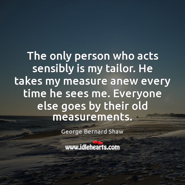 The only person who acts sensibly is my tailor. He takes my Image