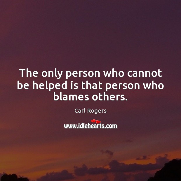 The only person who cannot be helped is that person who blames others. Carl Rogers Picture Quote