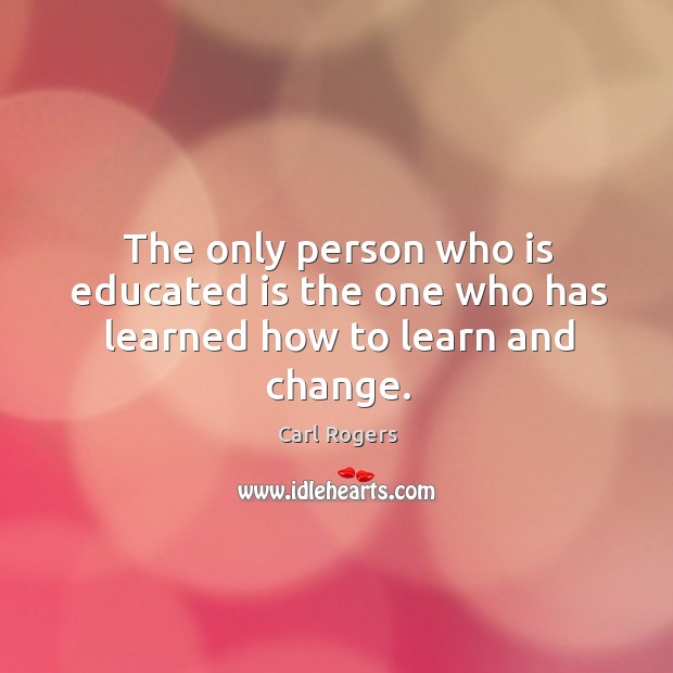 The only person who is educated is the one who has learned how to learn and change. Carl Rogers Picture Quote