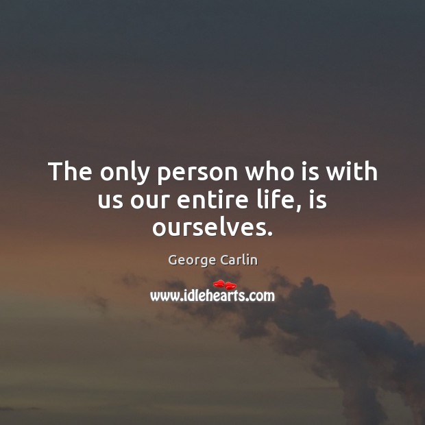 The only person who is with us our entire life, is ourselves. George Carlin Picture Quote