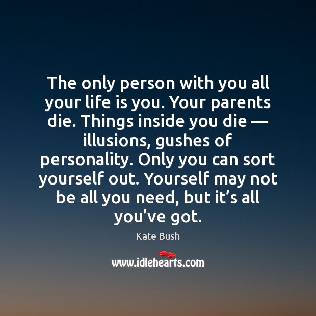 The only person with you all your life is you. Your parents Kate Bush Picture Quote