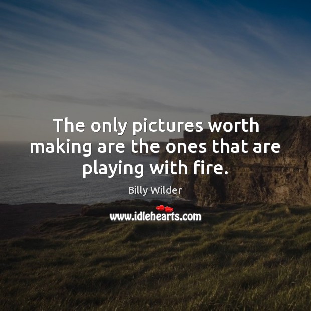 The only pictures worth making are the ones that are playing with fire. Billy Wilder Picture Quote