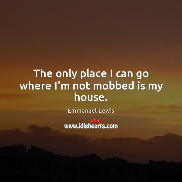 The only place I can go where I’m not mobbed is my house. Emmanuel Lewis Picture Quote