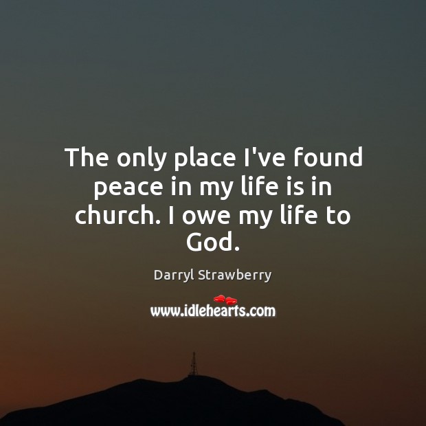The only place I’ve found peace in my life is in church. I owe my life to God. Darryl Strawberry Picture Quote