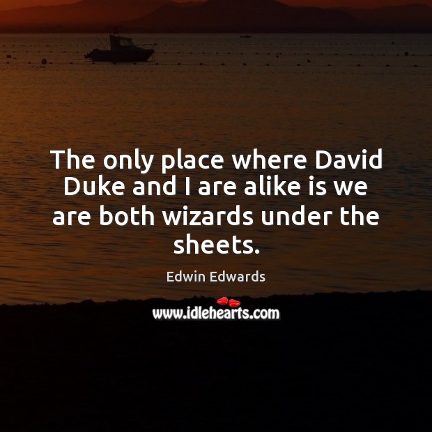 The only place where David Duke and I are alike is we are both wizards under the sheets. Edwin Edwards Picture Quote